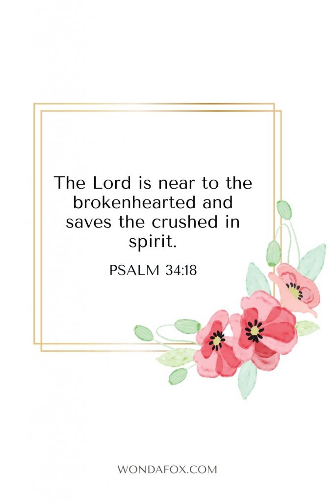The Lord is near to the brokenhearted and saves the crushed in spirit.