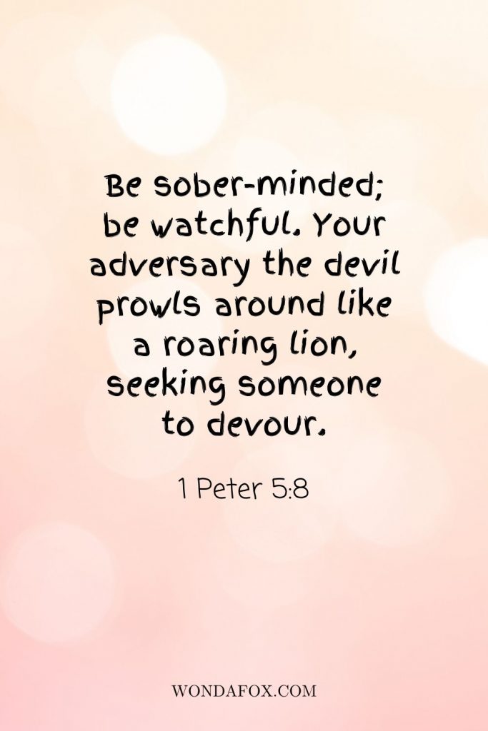 Be sober-minded; be watchful. Your adversary the devil prowls around like a roaring lion, seeking someone to devour.
