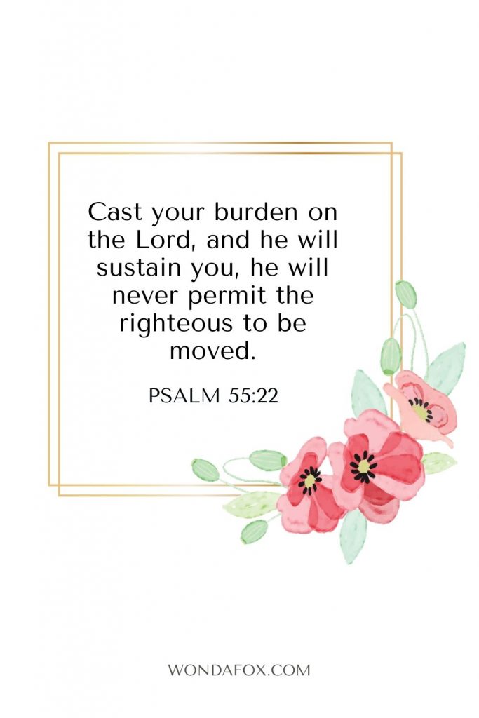 Cast your burden on the Lord, and he will sustain you, he will never permit the righteous to be moved.