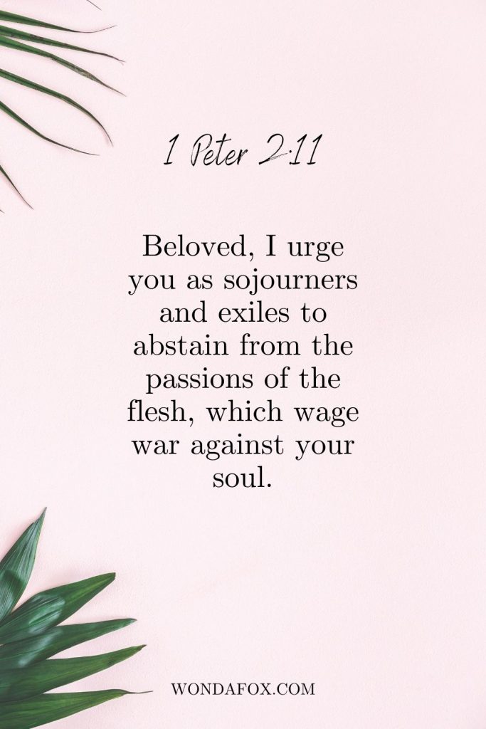 Beloved, I urge you as sojourners and exiles to abstain from the passions of the flesh, which wage war against your soul.