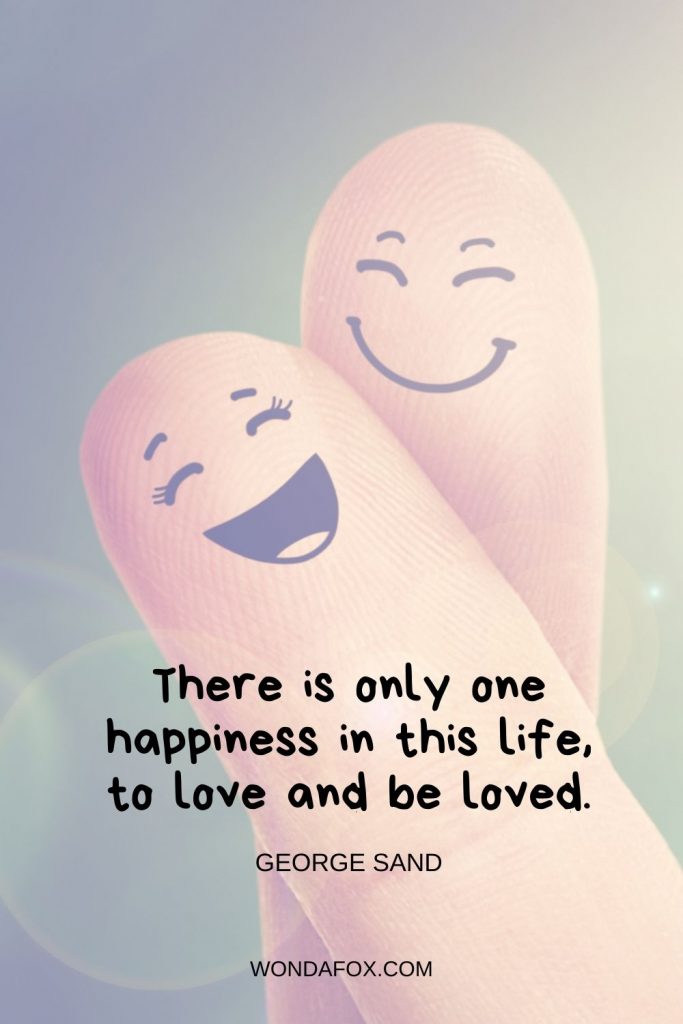 There is only one happiness in this life, to love and be loved.