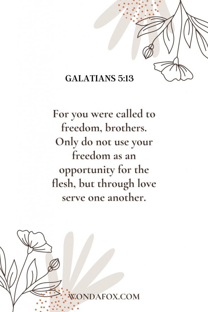 For you were called to freedom, brothers. Only do not use your freedom as an opportunity for the flesh, but through love serve one another.