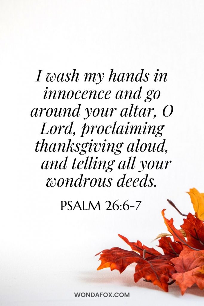 I wash my hands in innocence     and go around your altar, O Lord,  proclaiming thanksgiving aloud,     and telling all your wondrous deeds.