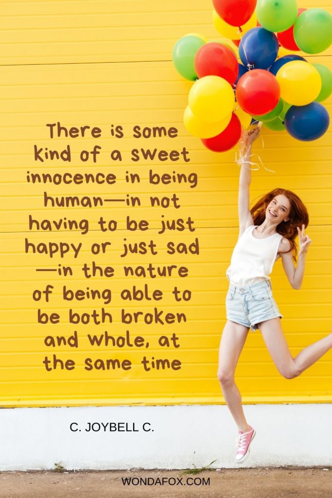 There is some kind of a sweet innocence in being human—in not having to be just happy or just sad—in the nature of being able to be both broken and whole, at the same time