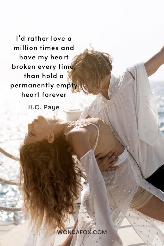  I’d rather love a million times and have my heart broken every time, than hold a permanently empty heart forever 
