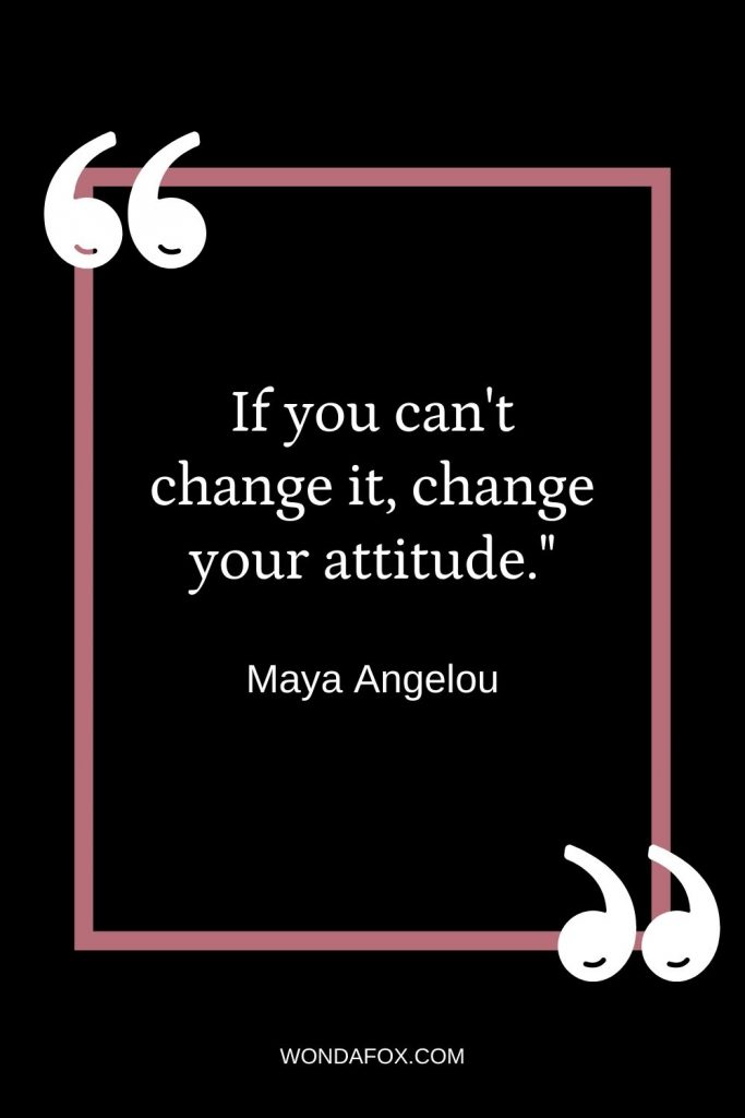 If you can't change it, change your attitude."