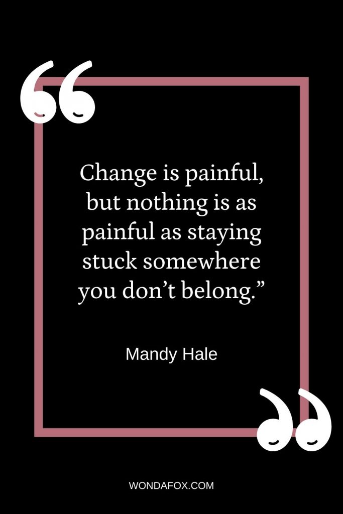 Change is painful, but nothing is as painful as staying stuck somewhere you don’t belong.”