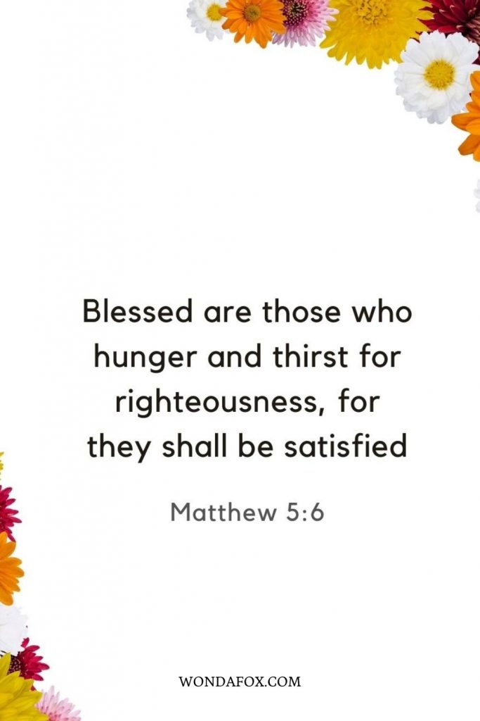 Blessed are those who hunger and thirst for righteousness, for they shall be satisfied