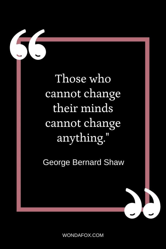 Those who cannot change their minds cannot change anything."