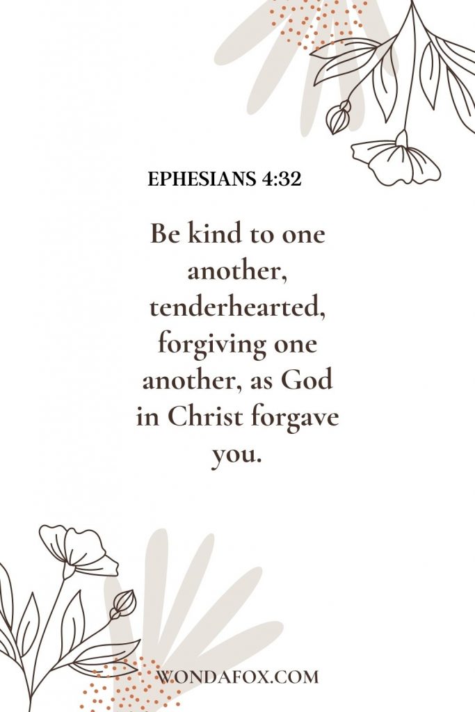 Be kind to one another, tenderhearted, forgiving one another, as God in Christ forgave you.