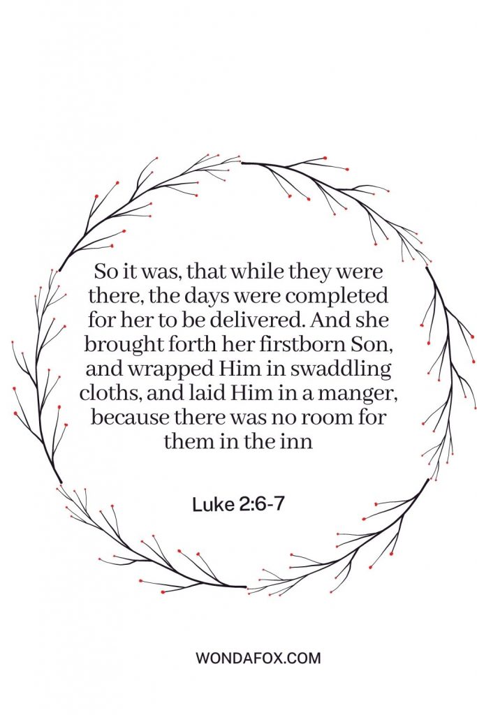 So it was, that while they were there, the days were completed for her to be delivered. And she brought forth her firstborn Son, and wrapped Him in swaddling cloths, and laid Him in a manger, because there was no room for them in the inn
