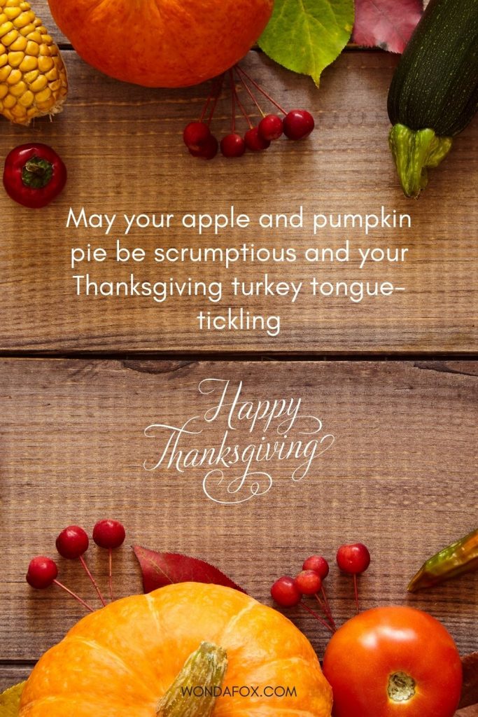 May your apple and pumpkin pie be scrumptious and your Thanksgiving turkey tongue-tickling. Happy Thanksgiving!