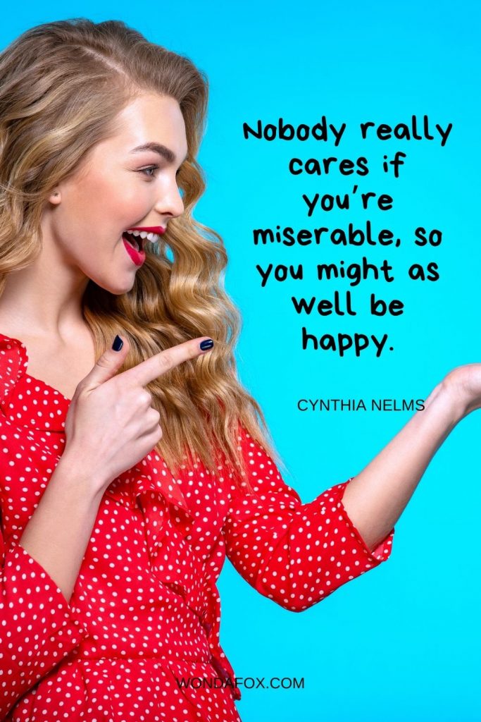 Nobody really cares if you’re miserable, so you might as well be happy.