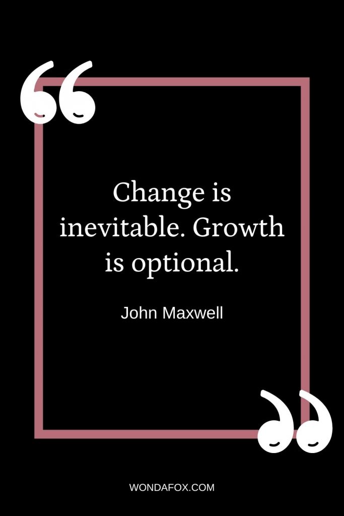 Change is inevitable. Growth is optional