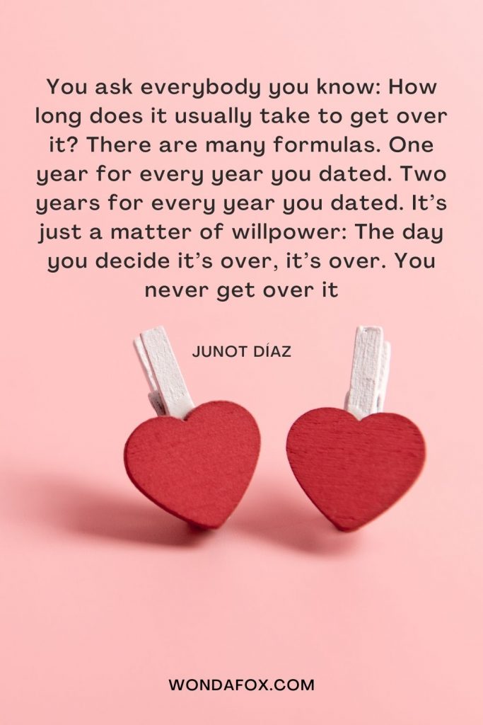 You ask everybody you know: How long does it usually take to get over it? There are many formulas. One year for every year you dated. Two years for every year you dated. It’s just a matter of willpower: The day you decide it’s over, it’s over. You never get over it
