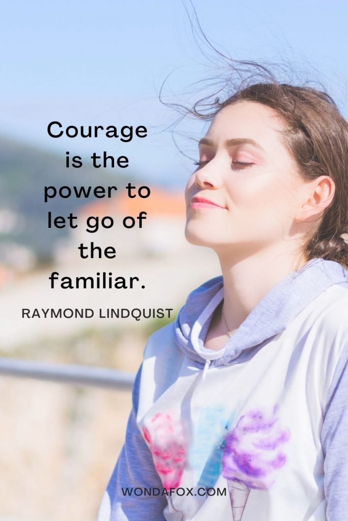 Courage is the power to let go of the familiar.
