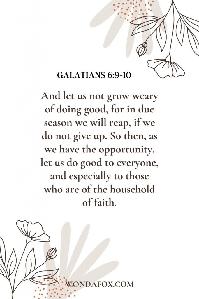 And let us not grow weary of doing good, for in due season we will reap, if we do not give up. So then, as we have opportunity, let us do good to everyone, and especially to those who are of the household of faith.