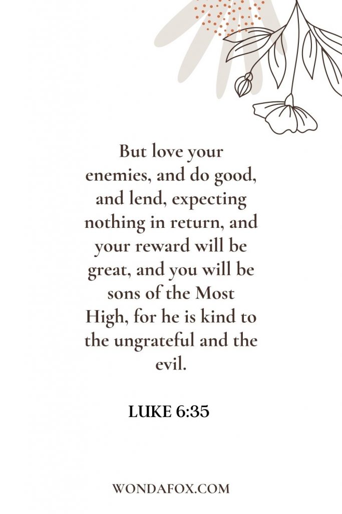 But love your enemies, and do good, and lend, expecting nothing in return, and your reward will be great, and you will be sons of the Most High, for he is kind to the ungrateful and the evil.