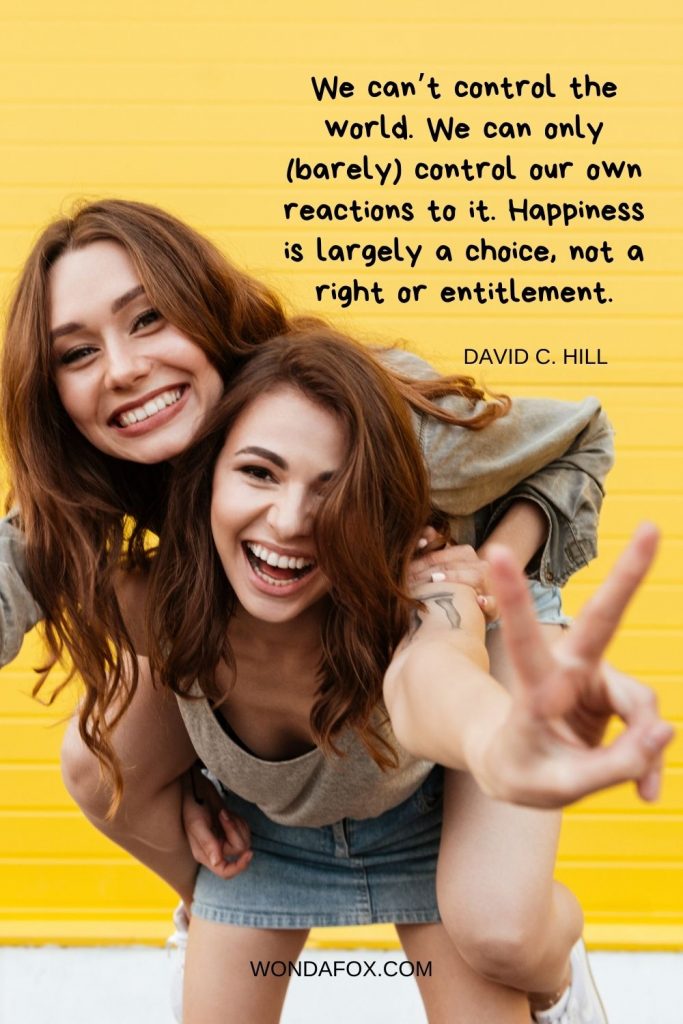 We can’t control the world. We can only (barely) control our own reactions to it. Happiness is largely a choice, not a right or entitlement. - happiness quotes