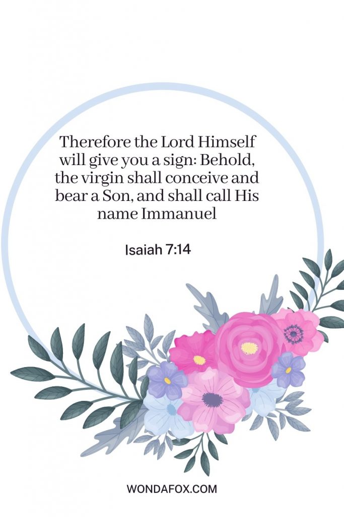 Therefore the Lord Himself will give you a sign: Behold, the virgin shall conceive and bear a Son, and shall call His name Immanuel