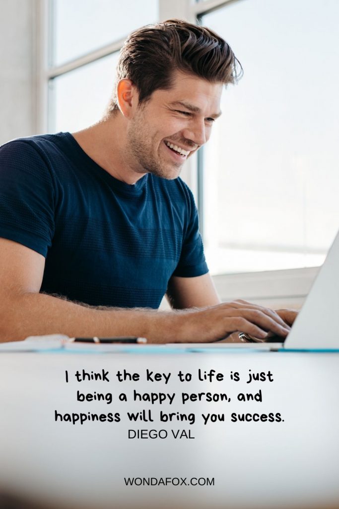 I think the key to life is just being a happy person, and happiness will bring you success.