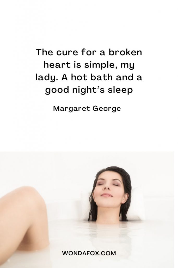 The cure for a broken heart is simple, my lady. A hot bath and a good night’s sleep