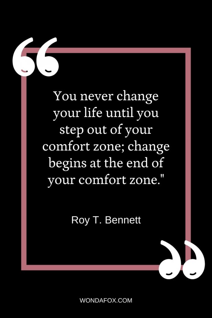 You never change your life until you step out of your comfort zone; change begins at the end of your comfort zone."