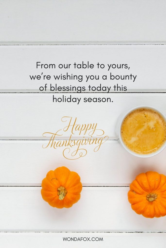 Happy Thanksgiving. From our table to yours, we’re wishing you a bounty of blessings today this holiday season.