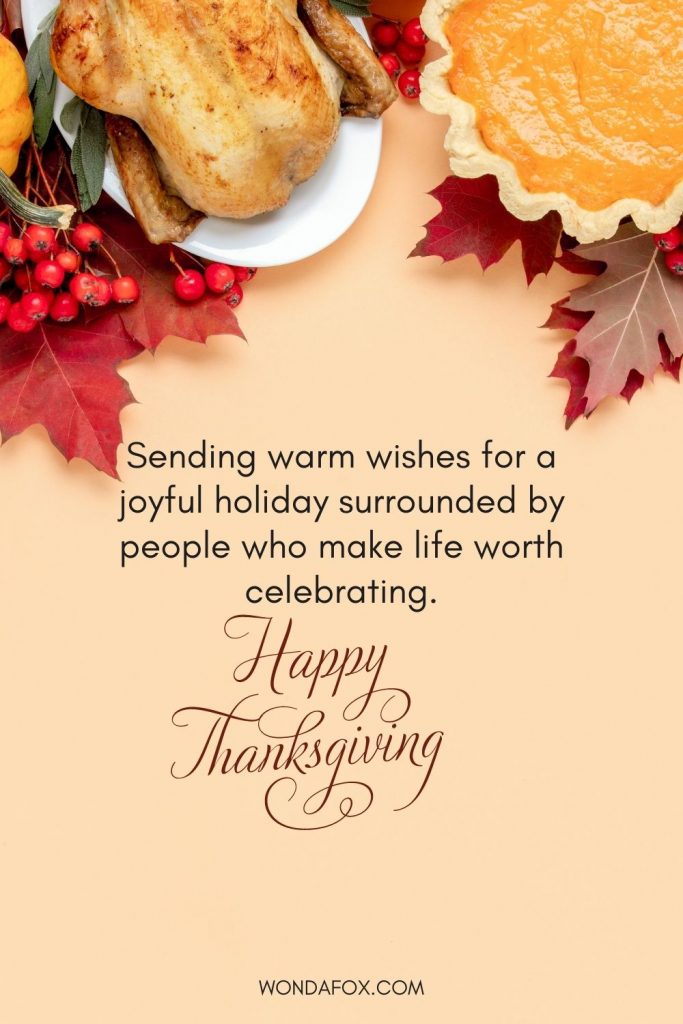 Sending warm wishes for a joyful holiday surrounded by people who make life worth celebrating. Happy Thanksgiving day!