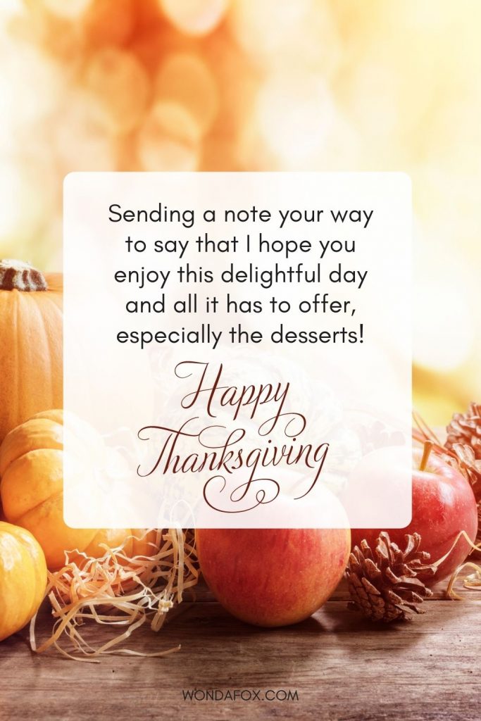 Sending a note your way to say that I hope you enjoy this delightful day and all it has to offer, especially the desserts!. Happy Thanksgiving!