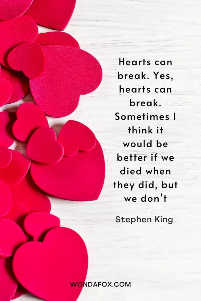 Hearts can break. Yes, hearts can break. Sometimes I think it would be better if we died when they did, but we don’t