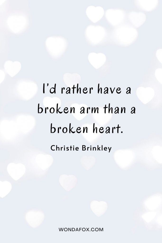 I’d rather have a broken arm than a broken heart.