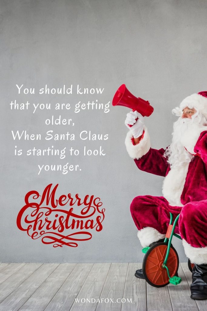 You should know that you are getting older, When Santa Claus is starting to look younger.