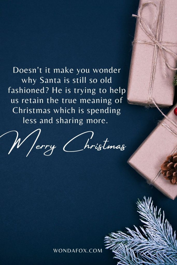 Doesn’t it make you wonder why Santa is still so old fashioned? He is trying to help us retain the true meaning of Christmas which is spending less and sharing more. Merry Christmas.