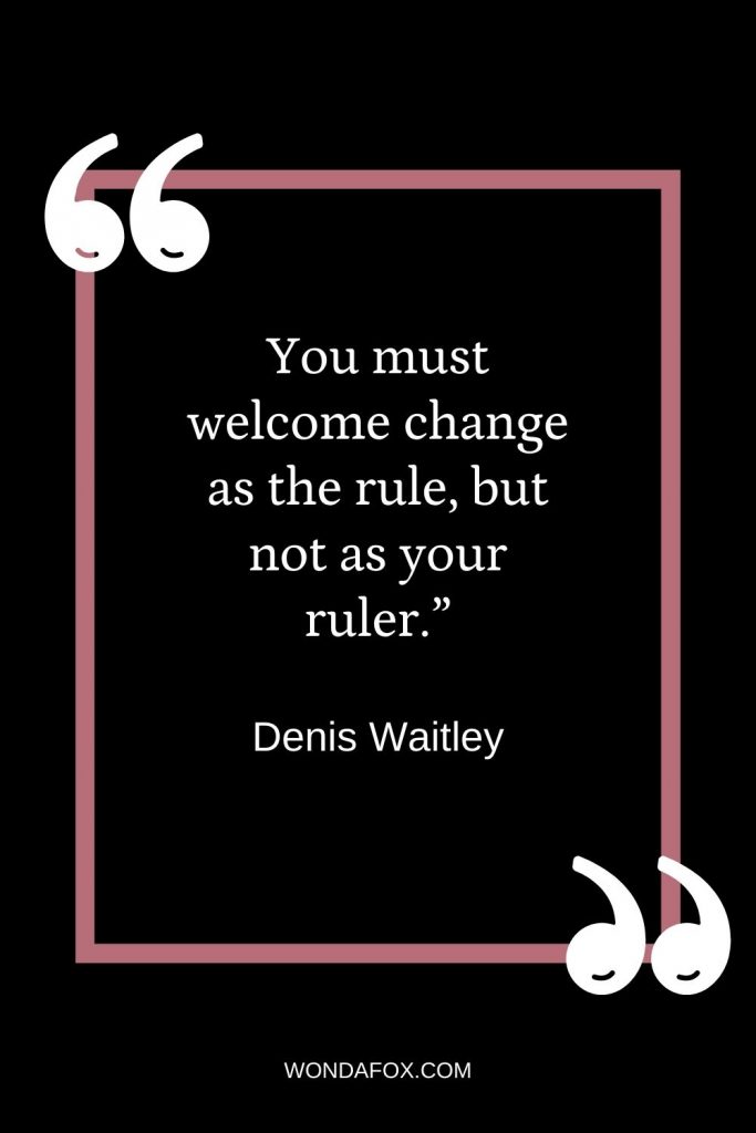 ou must welcome change as the rule, but not as your ruler.”