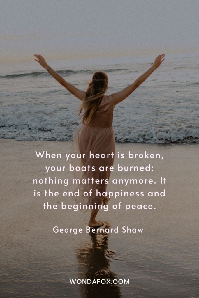 When your heart is broken, your boats are burned: nothing matters anymore. It is the end of happiness and the beginning of peace.