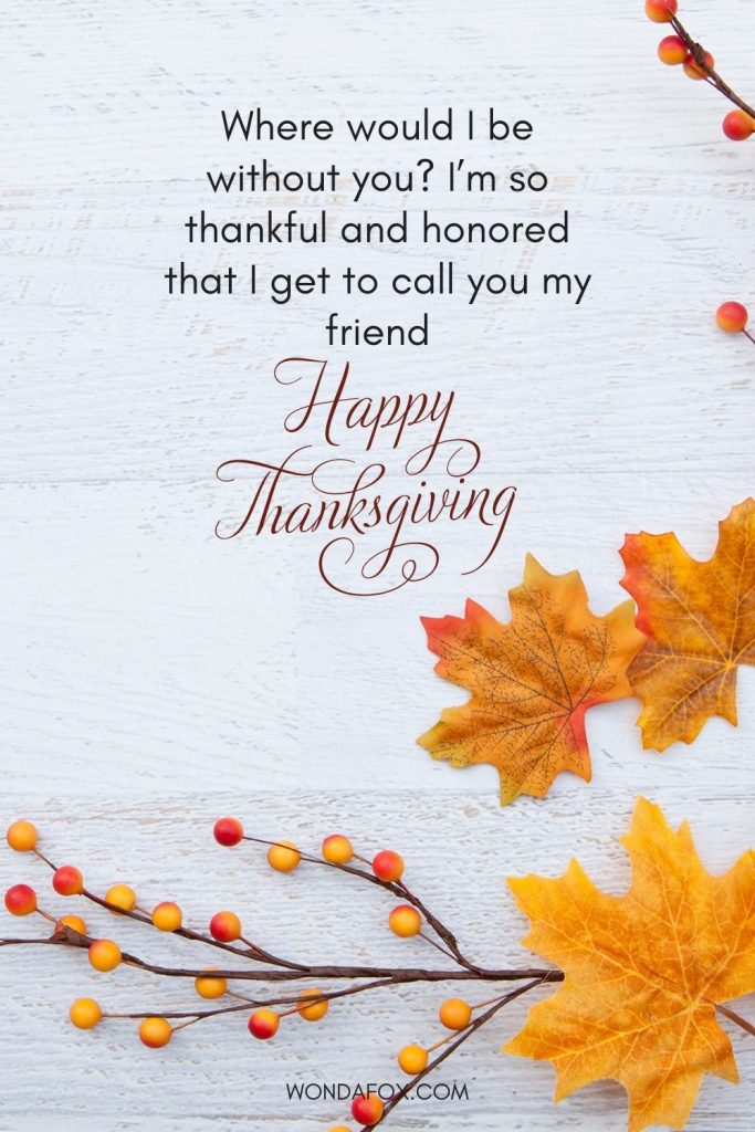 Where would I be without you? I’m so thankful and honored that I get to call you my friend.  Happy Thanksgiving! 