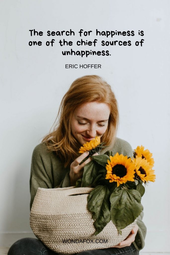 The search for happiness is one of the chief sources of unhappiness.