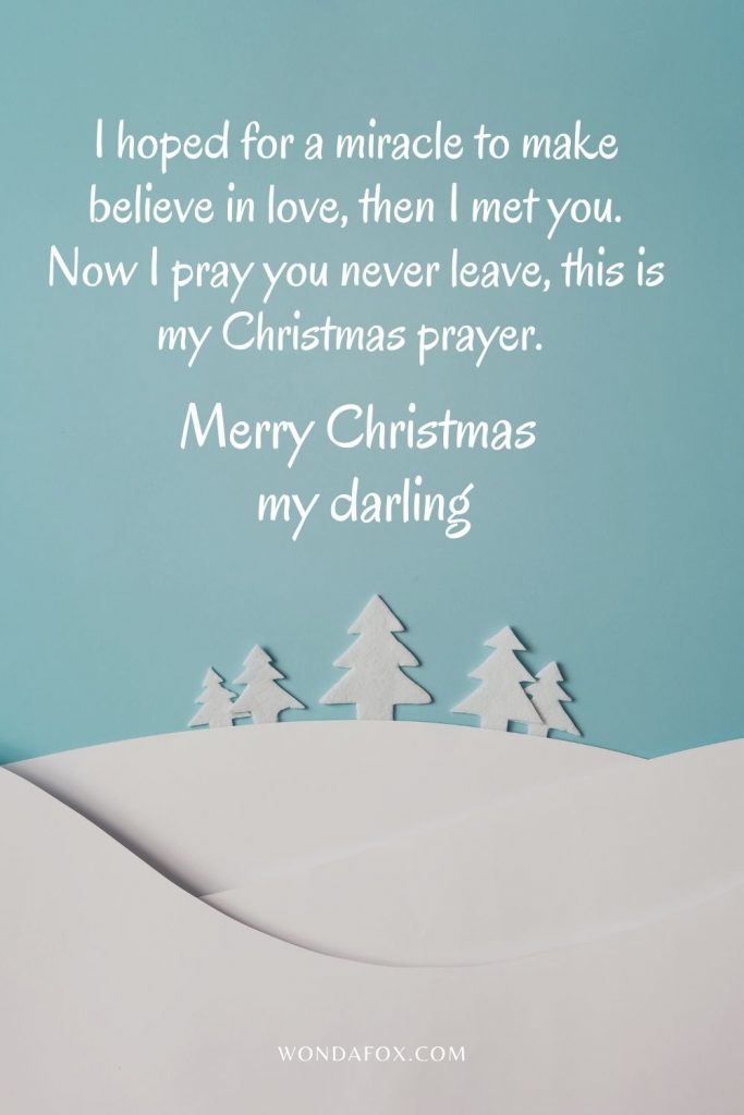 I hoped for a miracle to make believe in love, then I met you. Now I pray you never leave, this is my Christmas prayer. Merry Christmas my darling.