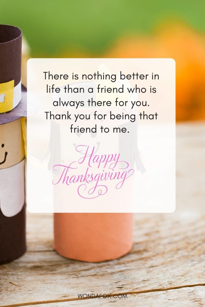 There is nothing better in life than a friend who is always there for you. Thank you for being that friend to me. Happy Thanksgiving!  