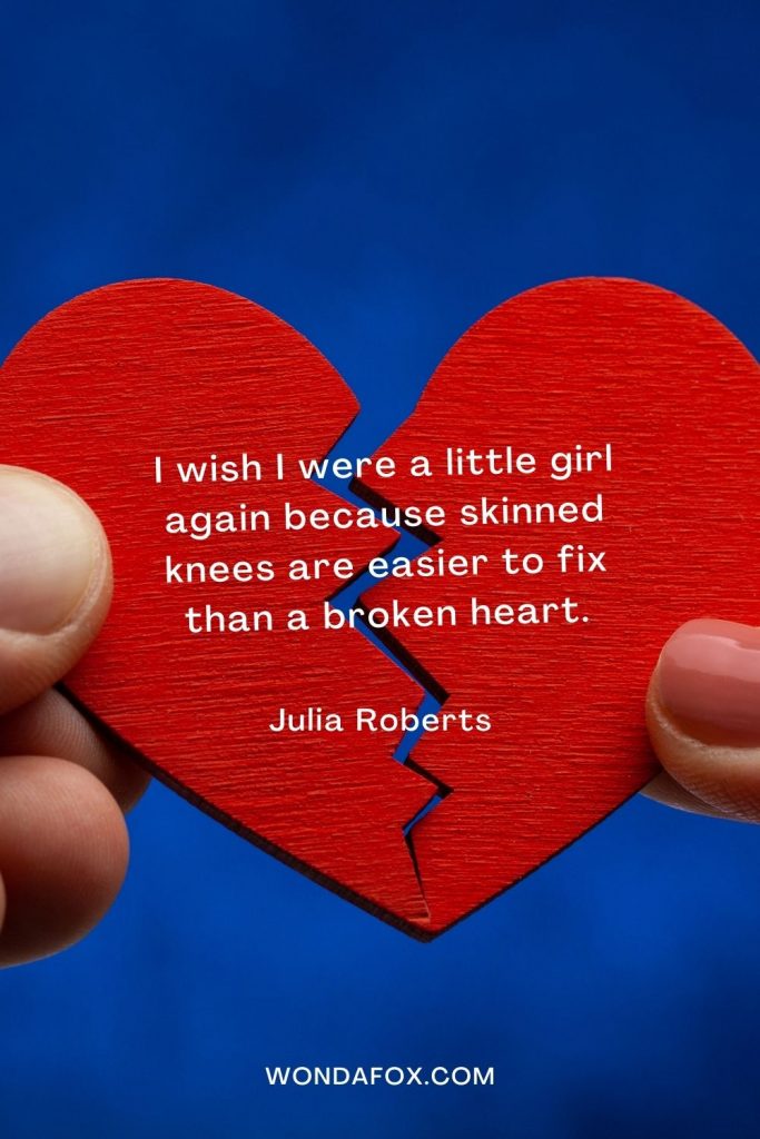 I wish I were a little girl again because skinned knees are easier to fix than a broken heart.