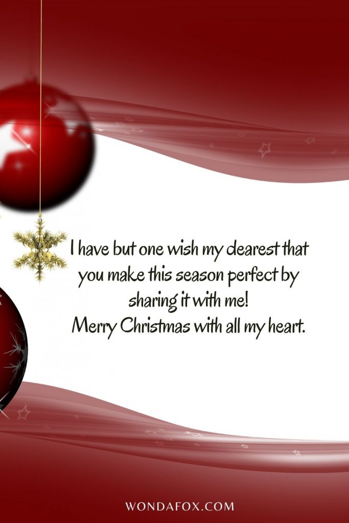 I have but one wish my dearest that you make this season perfect by sharing it with me! Merry Christmas with all my heart.