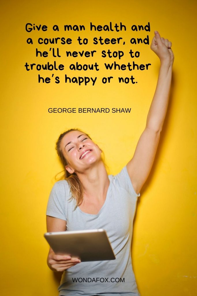 Give a man health and a course to steer, and he’ll never stop to trouble about whether he’s happy or not.