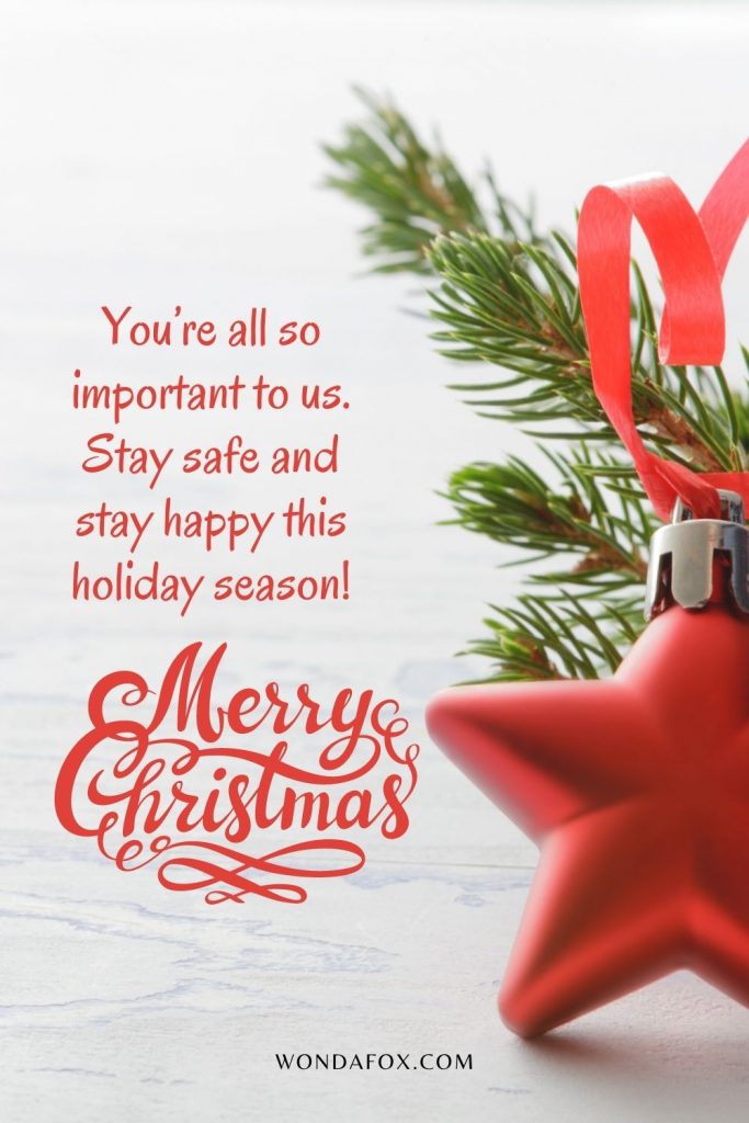 You’re all so important to us. Stay safe and stay happy this holiday season!