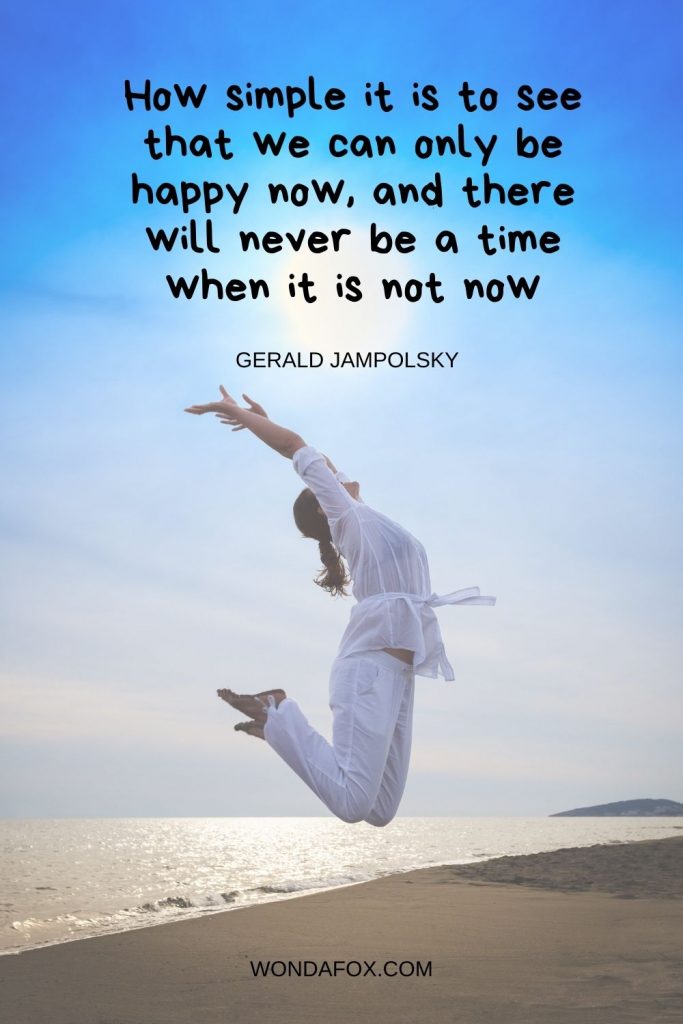 How simple it is to see that we can only be happy now, and there will never be a time when it is not now.