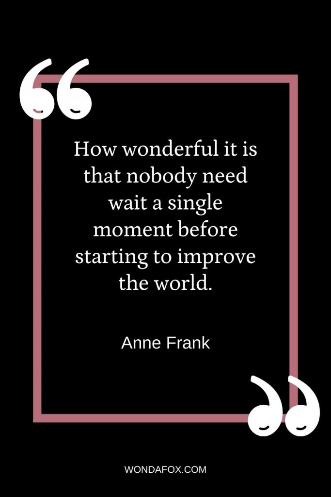 How wonderful it is that nobody need wait a single moment before starting to improve the world