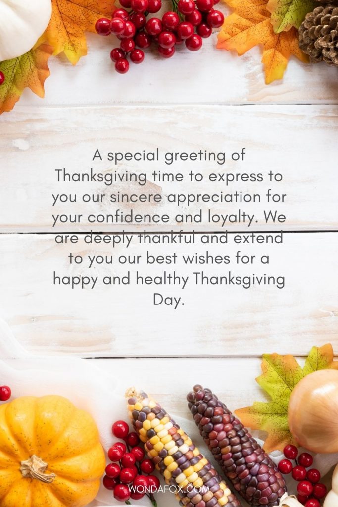 A special greeting of Thanksgiving time to express to you our sincere appreciation for your confidence and loyalty. We are deeply thankful and extend to you our best wishes for a happy and healthy Thanksgiving Day.