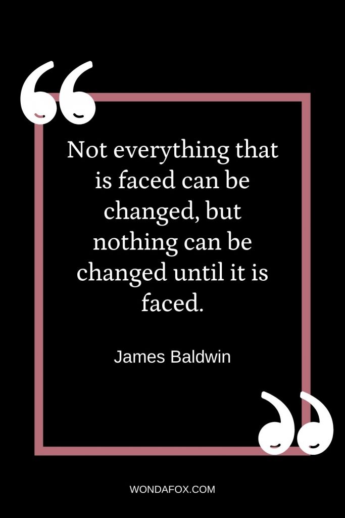 Not everything that is faced can be changed, but nothing can be changed until it is faced. change quotes
