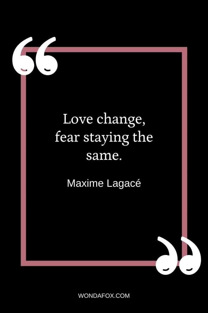 Love change, fear staying the same.