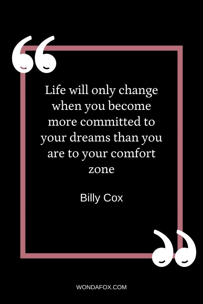 Life will only change when you become more committed to your dreams than you are to your comfort zone